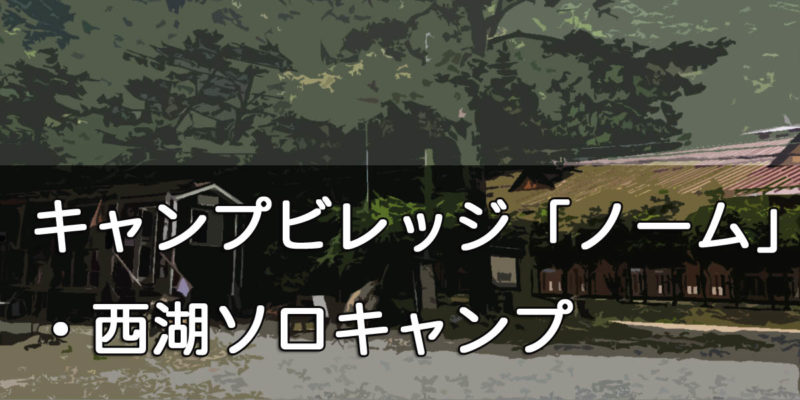 キャンプビレッジ「ノーム」・西湖ソロキャンプ